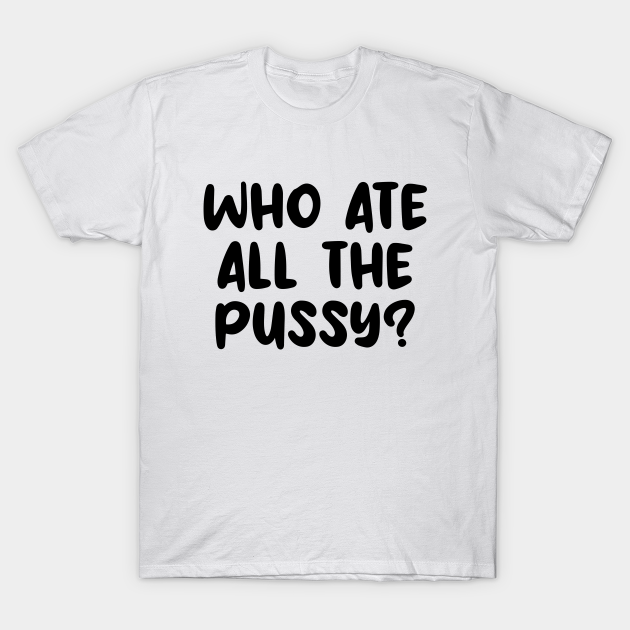 Who Ate All The Pussy Who Ate All The Pussy T Shirt Teepublic